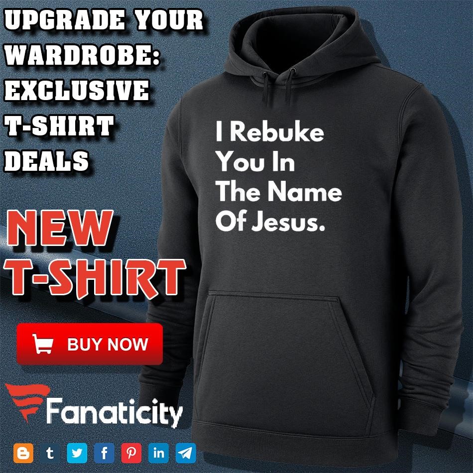 I rebuke you in the name of Jesus shirt, hoodie, sweater, long 