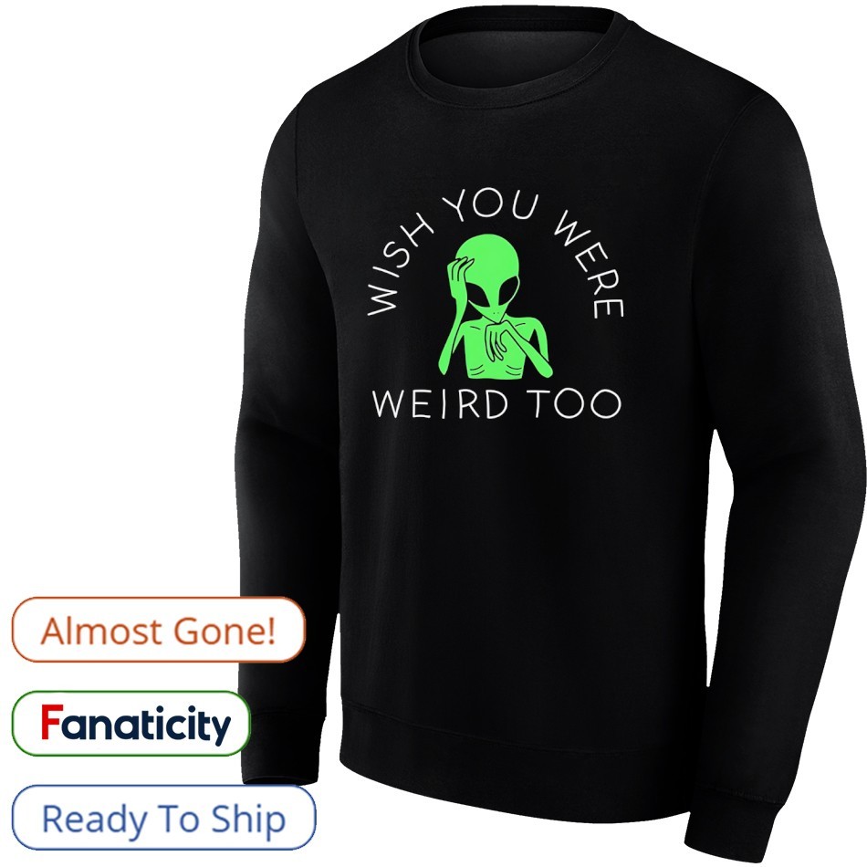 Alien wish you were weird too shirt, hoodie, sweater, long