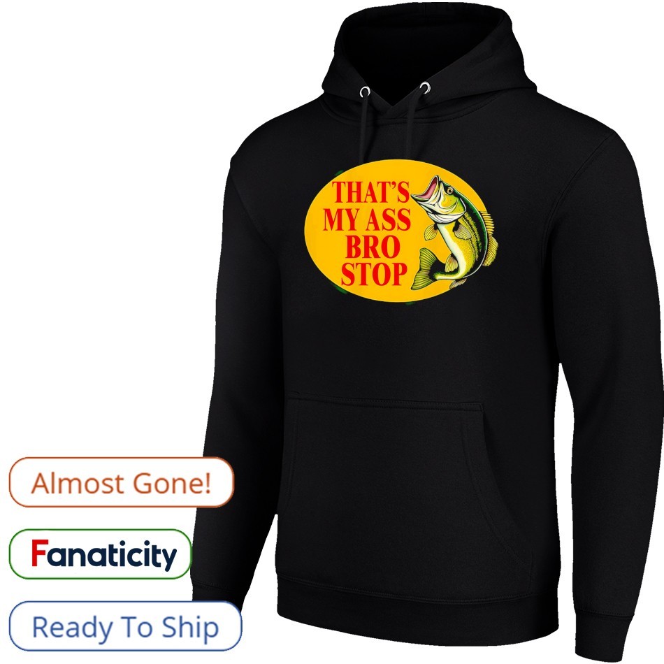 Fish that's my ass bro stop shirt, hoodie, sweater, long